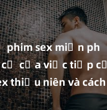 phim sex miễn phí Nguy cơ của việc tiếp cận sex thiếu niên và cách phòng ngừa trong xã hội hiện đại