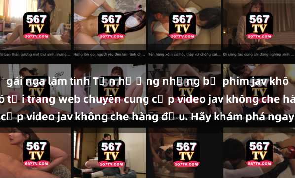 gái nga làm tình Tận hưởng những bộ phim jav không che đỉnh cao chỉ có tại trang web chuyên cung cấp video jav không che hàng đầu. Hãy khám phá ngay!