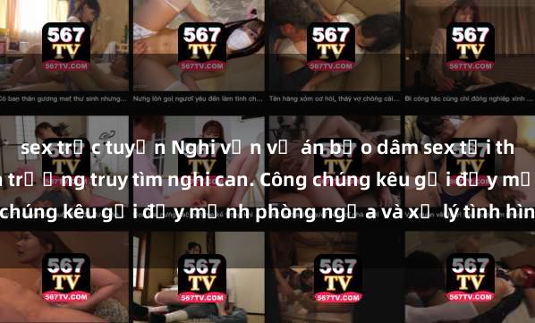 sex trực tuyến Nghi vấn vụ án bạo dâm sex tại thành phố, cảnh sát khẩn trương truy tìm nghi can. Công chúng kêu gọi đẩy mạnh phòng ngừa và xử lý tình hình này.