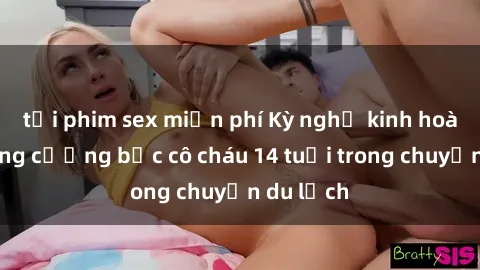 tải phim sex miễn phí Kỳ nghỉ kinh hoàng: Chồng cưỡng bức cô cháu 14 tuổi trong chuyến du lịch