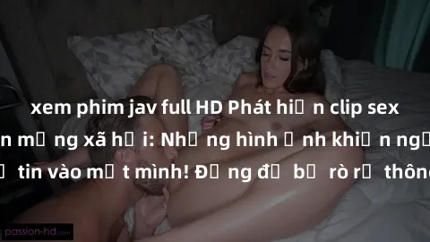 xem phim jav full HD Phát hiện clip sex quay lén gây sốc trên mạng xã hội: Những hình ảnh khiến người xem không thể tin vào mắt mình! Đừng để bị rò rỉ thông tin cá nhân, hãy cẩn thận khi sử dụng inter