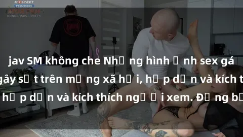 jav SM không che Những hình ảnh sex gái Việt không che gây sốt trên mạng xã hội, hấp dẫn và kích thích người xem. Đừng bỏ lỡ!
