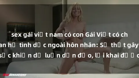 sex gái việt nam có con Gái Việt có chồng thừa nhận quan hệ tình dục ngoài hôn nhân: Sự thật gây sốc khiến dư luận dận đảo, lời khai được tiết lộ đầy bất ngờ.
