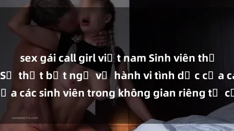 sex gái call girl việt nam Sinh viên thủ dâm ở khách sạn: Sự thật bất ngờ về hành vi tình dục của các sinh viên trong không gian riêng tư của khách sạn.