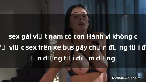 sex gái việt nam có con Hành vi không cho phép: Vụ việc sex trên xe bus gây chấn động tại điểm dừng