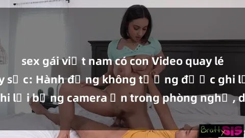 sex gái việt nam có con Video quay lén sex khách sạn gây sốc: Hành động không tưởng được ghi lại bằng camera ẩn trong phòng nghỉ, dồn dập dân mạng.