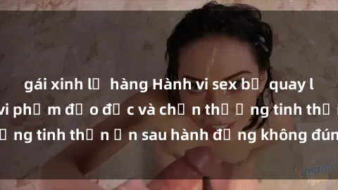 gái xinh lộ hàng Hành vi sex bị quay lén trong toilet: Sự vi phạm đạo đức và chấn thương tinh thần ẩn sau hành động không đúng đắn này