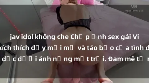jav idol không che Chụp ảnh sex gái Việt ngoài trời: Sự kích thích đầy mới mẻ và táo bạo của tình dục dưới ánh nắng mặt trời. Đam mê tự nhiên không giới hạn.