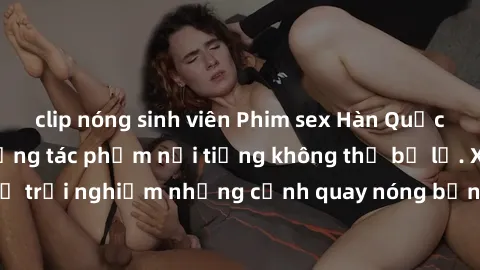 clip nóng sinh viên Phim sex Hàn Quốc hấp dẫn: Top những tác phẩm nổi tiếng không thể bỏ lỡ. Xem ngay để trải nghiệm những cảnh quay nóng bỏng, kích thích không thể chối từ.