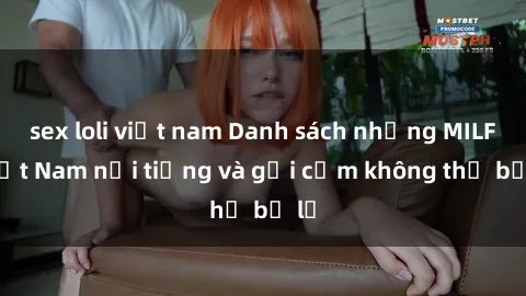 sex loli việt nam Danh sách những MILF Việt Nam nổi tiếng và gợi cảm không thể bỏ lỡ