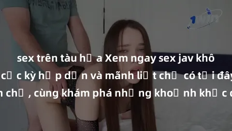 sex trên tàu hỏa Xem ngay sex jav không che đỉnh cao, cực kỳ hấp dẫn và mãnh liệt chỉ có tại đây! Đừng chần chừ, cùng khám phá những khoảnh khắc đầy nóng bỏng này ngay hôm nay!