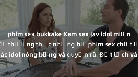 phim sex bukkake Xem sex jav idol miễn phí ngay hôm nay để thưởng thức những bộ phim sex chất lượng cao với các idol nóng bỏng và quyến rũ. Đặt lịch và thỏa mãn nhu cầu của mình ngay!