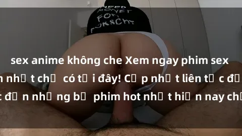 sex anime không che Xem ngay phim sex mới nhất, hấp dẫn nhất chỉ có tại đây! Cập nhật liên tục đến những bộ phim hot nhất hiện nay chỉ trong vài cú click!