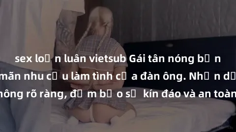 sex loạn luân vietsub Gái tân nóng bỏng, dâm đãng thỏa mãn nhu cầu làm tình của đàn ông. Nhận dạng không rõ ràng, đảm bảo sự kín đáo và an toàn cho trải nghiệm tuyệt vời.