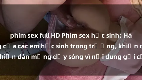 phim sex full HD Phim sex học sinh: Hành động nóng bỏng của các em học sinh trong trường, khiến dân mạng dậy sóng vì nội dung gợi cảm và kích thích.