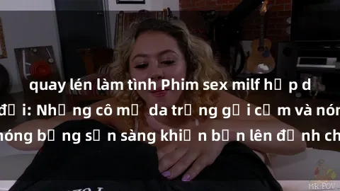 quay lén làm tình Phim sex milf hấp dẫn nhất mọi thời đại: Những cô mẹ da trắng gợi cảm và nóng bỏng sẵn sàng khiến bạn lên đỉnh chỉ trong chớp mắt!