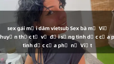 sex gái mại dâm vietsub Sex bà mẹ Việt Nam: Câu chuyện thực tế về đời sống tình dục của phụ nữ Việt