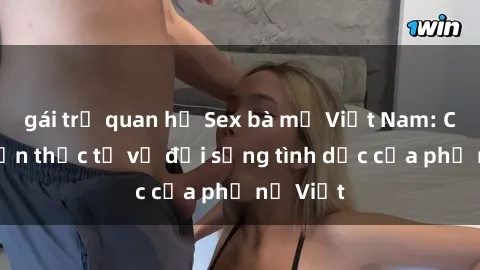 gái trẻ quan hệ Sex bà mẹ Việt Nam: Câu chuyện thực tế về đời sống tình dục của phụ nữ Việt