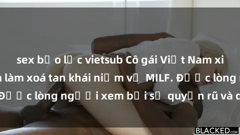 sex bạo lực vietsub Cô gái Việt Nam xinh đẹp và gợi cảm làm xoá tan khái niệm về MILF. Được lòng người xem bởi sự quyến rũ và dễ thương.