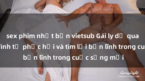 sex phim nhật bản vietsub Gái ly dị quan hệ: Hành trình tự phục hồi và tìm lại bản lĩnh trong cuộc sống mới
