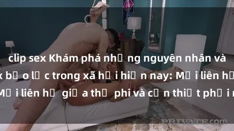 clip sex Khám phá những nguyên nhân và hậu quả của sex bạo lực trong xã hội hiện nay: Mối liên hệ giữa thị phi và cần thiết phải ngăn chặn.