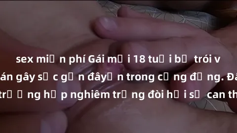 sex miễn phí Gái mới 18 tuổi bị trói và bị hiếp dâm: Vụ án gây sốc gần đâyến trong cộng đồng. Đây là một trường hợp nghiêm trọng đòi hỏi sự can thiệp mạnh mẽ từ phía công lý.