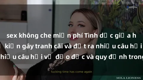 sex không che miễn phí Tình dục giữa họ hàng: Những sự kiện gây tranh cãi và đặt ra nhiều câu hỏi về đạo đức và quy định trong xã hội.