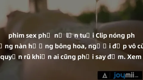 phim sex phụ nữ lớn tuổi Clip nóng phòng tắm: Hít thở nồng nàn hương bông hoa, người đẹp vô cùng gợi cảm và quyến rũ khiến ai cũng phải say đắm. Xem ngay để trải nghiệm điều đặc biệt!