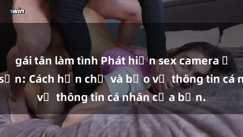 gái tân làm tình Phát hiện sex camera ẩn trong khách sạn: Cách hạn chế và bảo vệ thông tin cá nhân của bạn.