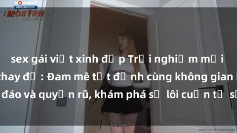 sex gái việt xinh đẹp Trải nghiệm mới lạ với sex phòng thay đồ: Đam mê tột đỉnh cùng không gian kín đáo và quyến rũ, khám phá sự lôi cuốn từ sự hấp dẫn của nơi này.