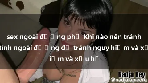sex ngoài đường phố Khi nào nên tránh làm tình ngoài đường để tránh nguy hiểm và xấu hổ