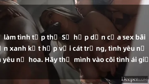 làm tình tập thể Sự hấp dẫn của sex bãi biển: Khi sóng biển xanh kết hợp với cát trắng, tình yêu nở hoa. Hãy thả mình vào cõi tình ái giữa sóng biển!