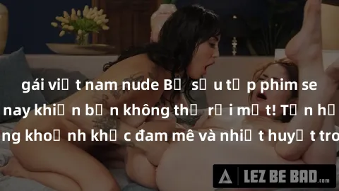 gái việt nam nude Bộ sưu tập phim sex Mỹ hot nhất năm nay khiến bạn không thể rời mắt! Tận hưởng những khoảnh khắc đam mê và nhiệt huyết trong các tác phẩm nóng bỏng này!