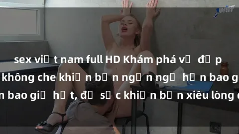 sex việt nam full HD Khám phá vẻ đẹp gái Việt Nam nude không che khiến bạn ngẩn ngơ hơn bao giờ hết, đủ sức khiến bạn xiêu lòng đến ngất ngây