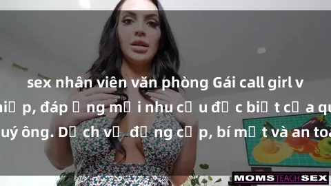 sex nhân viên văn phòng Gái call girl vip tư vấn chuyên nghiệp, đáp ứng mọi nhu cầu đặc biệt của quý ông. Dịch vụ đẳng cấp, bí mật và an toàn, hãy tìm hiểu ngay!