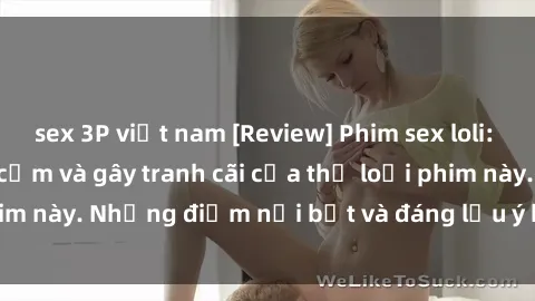sex 3P việt nam [Review] Phim sex loli: Đánh giá về sự gợi cảm và gây tranh cãi của thể loại phim này. Những điểm nổi bật và đáng lưu ý khi xem phim loli.