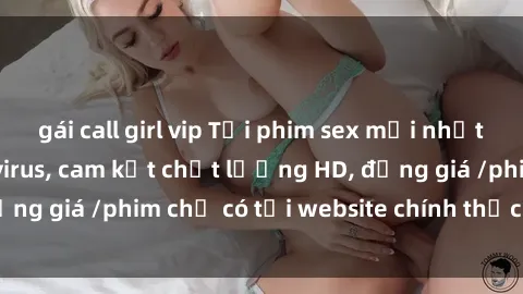 gái call girl vip Tải phim sex mới nhất cực nhanh không virus, cam kết chất lượng HD, đồng giá /phim chỉ có tại website chính thức. Đặt ngay!