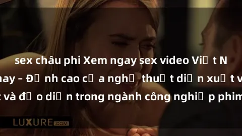 sex châu phi Xem ngay sex video Việt Nam hot nhất hiện nay – Đỉnh cao của nghệ thuật diễn xuất và đạo diễn trong ngành công nghiệp phim người lớn tại đây!