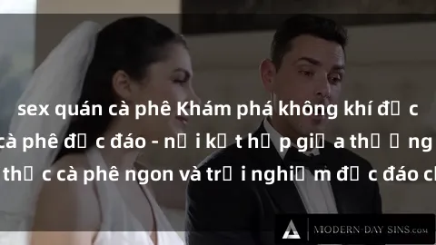 sex quán cà phê Khám phá không khí độc đáo tại sex quán cà phê độc đáo - nơi kết hợp giữa thưởng thức cà phê ngon và trải nghiệm độc đáo của không gian sex shop.