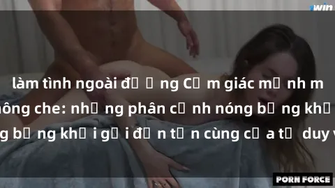 làm tình ngoài đường Cảm giác mạnh mẽ với sex BDSM không che: những phân cảnh nóng bỏng khơi gợi đến tận cùng của tư duy và cơ thể.