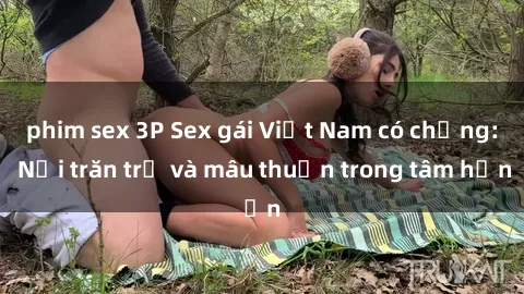phim sex 3P Sex gái Việt Nam có chồng: Nỗi trăn trở và mâu thuẫn trong tâm hồn