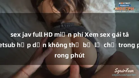 sex jav full HD miễn phí Xem sex gái tây vietsub hấp dẫn không thể bỏ lỡ chỉ trong phút