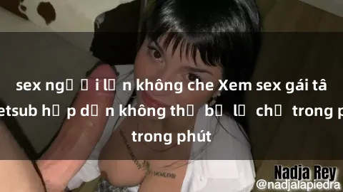 sex người lớn không che Xem sex gái tây vietsub hấp dẫn không thể bỏ lỡ chỉ trong phút