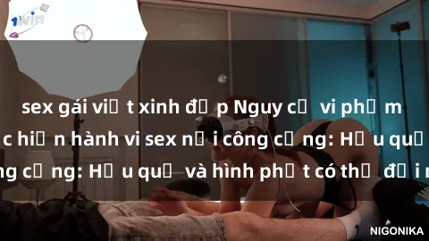 sex gái việt xinh đẹp Nguy cơ vi phạm pháp luật khi thực hiện hành vi sex nơi công cộng: Hậu quả và hình phạt có thể đối mặt