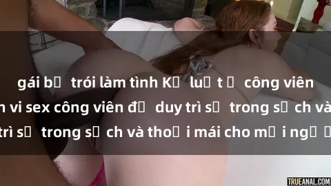 gái bị trói làm tình Kỷ luật ở công viên: Chấn chỉnh hành vi sex công viên để duy trì sự trong sạch và thoải mái cho mọi người.
