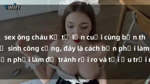 sex ông cháu Kể từ lần cuối cùng bạn thực hành sex nhà vệ sinh công cộng, đây là cách bạn phải làm để tránh rủi ro và tối ưu trải nghiệm.