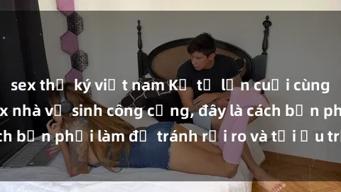 sex thư ký việt nam Kể từ lần cuối cùng bạn thực hành sex nhà vệ sinh công cộng, đây là cách bạn phải làm để tránh rủi ro và tối ưu trải nghiệm.
