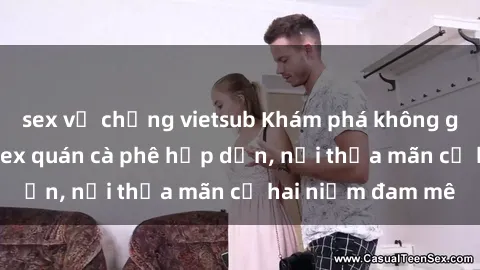 sex vợ chồng vietsub Khám phá không gian độc đáo tại sex quán cà phê hấp dẫn, nơi thỏa mãn cả hai niềm đam mê