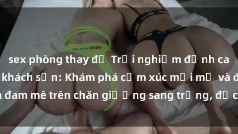 sex phòng thay đồ Trải nghiệm đỉnh cao tình yêu tại sex khách sạn: Khám phá cảm xúc mới mẻ và đam mê trên chăn giường sang trọng, độc đáo, không giới hạn.