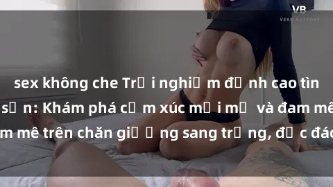 sex không che Trải nghiệm đỉnh cao tình yêu tại sex khách sạn: Khám phá cảm xúc mới mẻ và đam mê trên chăn giường sang trọng, độc đáo, không giới hạn.